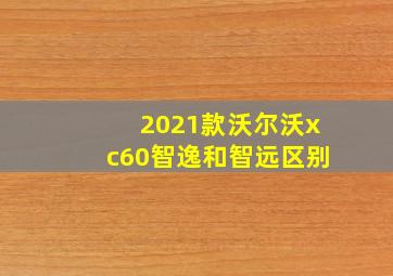 2021款沃尔沃xc60智逸和智远区别