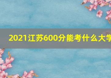 2021江苏600分能考什么大学