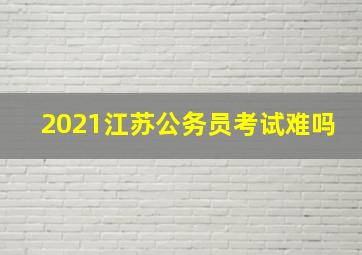 2021江苏公务员考试难吗