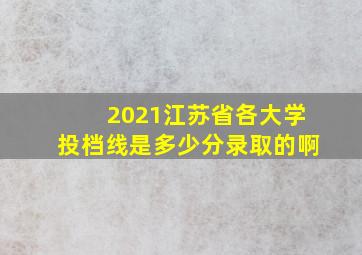 2021江苏省各大学投档线是多少分录取的啊