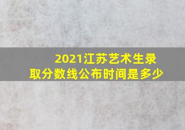 2021江苏艺术生录取分数线公布时间是多少