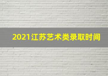 2021江苏艺术类录取时间