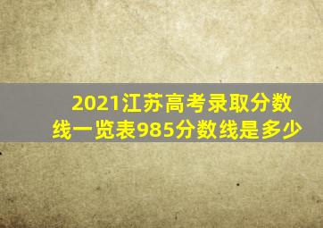 2021江苏高考录取分数线一览表985分数线是多少