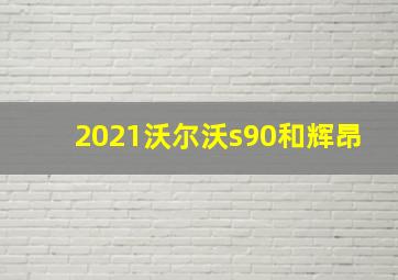 2021沃尔沃s90和辉昂