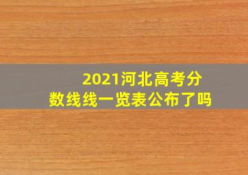 2021河北高考分数线线一览表公布了吗