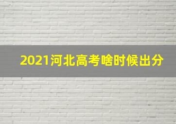 2021河北高考啥时候出分