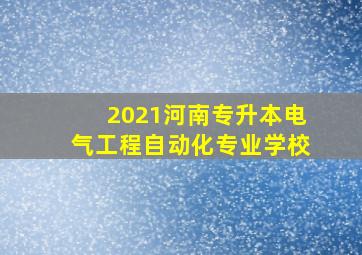 2021河南专升本电气工程自动化专业学校