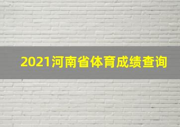 2021河南省体育成绩查询