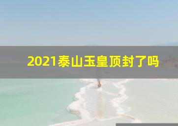 2021泰山玉皇顶封了吗