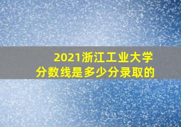 2021浙江工业大学分数线是多少分录取的