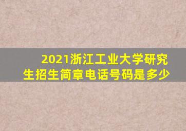 2021浙江工业大学研究生招生简章电话号码是多少