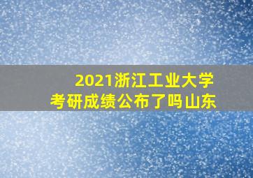 2021浙江工业大学考研成绩公布了吗山东