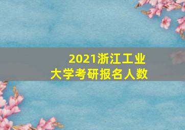 2021浙江工业大学考研报名人数