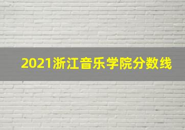 2021浙江音乐学院分数线