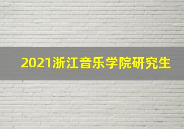 2021浙江音乐学院研究生