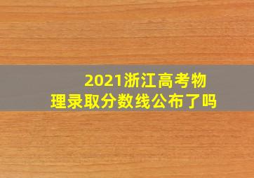 2021浙江高考物理录取分数线公布了吗