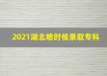 2021湖北啥时候录取专科