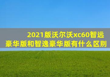 2021版沃尔沃xc60智远豪华版和智逸豪华版有什么区别