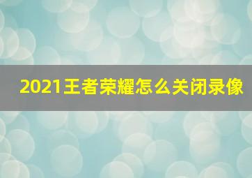 2021王者荣耀怎么关闭录像