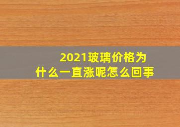 2021玻璃价格为什么一直涨呢怎么回事