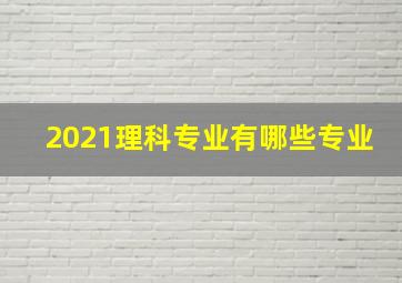 2021理科专业有哪些专业