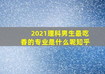 2021理科男生最吃香的专业是什么呢知乎