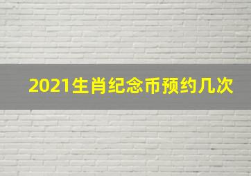 2021生肖纪念币预约几次