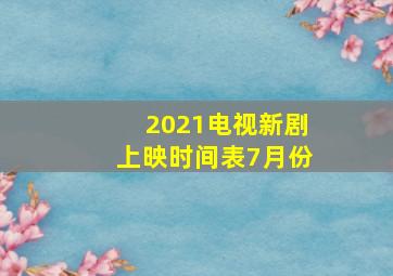 2021电视新剧上映时间表7月份