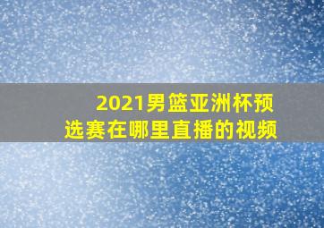 2021男篮亚洲杯预选赛在哪里直播的视频