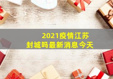 2021疫情江苏封城吗最新消息今天