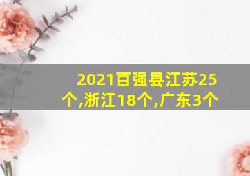 2021百强县江苏25个,浙江18个,广东3个