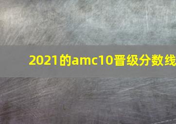 2021的amc10晋级分数线