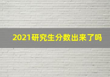 2021研究生分数出来了吗