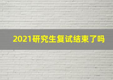 2021研究生复试结束了吗