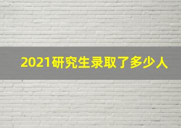 2021研究生录取了多少人