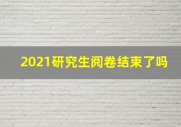 2021研究生阅卷结束了吗