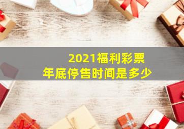 2021福利彩票年底停售时间是多少