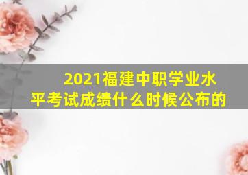 2021福建中职学业水平考试成绩什么时候公布的