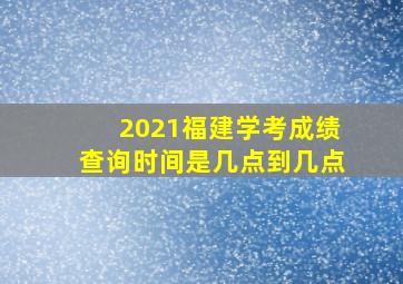 2021福建学考成绩查询时间是几点到几点