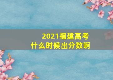 2021福建高考什么时候出分数啊