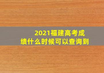 2021福建高考成绩什么时候可以查询到