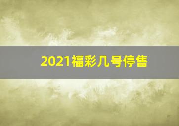 2021福彩几号停售