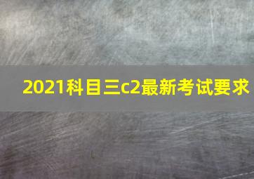 2021科目三c2最新考试要求