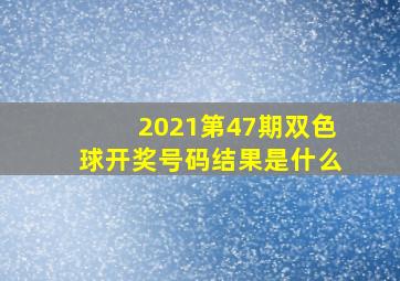 2021第47期双色球开奖号码结果是什么