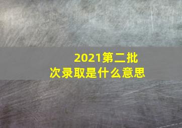 2021第二批次录取是什么意思