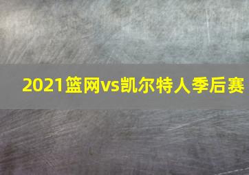 2021篮网vs凯尔特人季后赛