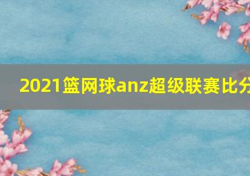 2021篮网球anz超级联赛比分