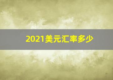 2021美元汇率多少