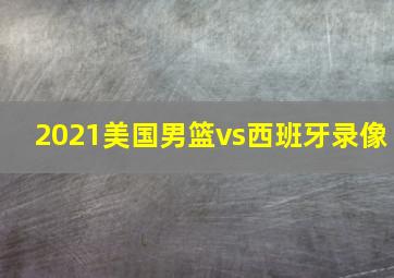 2021美国男篮vs西班牙录像