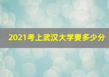 2021考上武汉大学要多少分